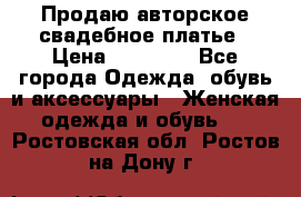 Продаю авторское свадебное платье › Цена ­ 14 400 - Все города Одежда, обувь и аксессуары » Женская одежда и обувь   . Ростовская обл.,Ростов-на-Дону г.